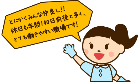 とにかくみんな仲良し！！
休日も年間140日前後と多く、
とても働きやすい職場です！